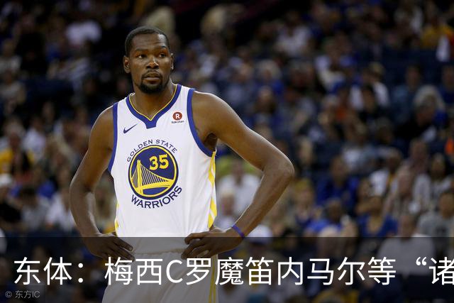 东体：梅西C罗魔笛内马尔等“诸神”或许真的迎来告别演出了