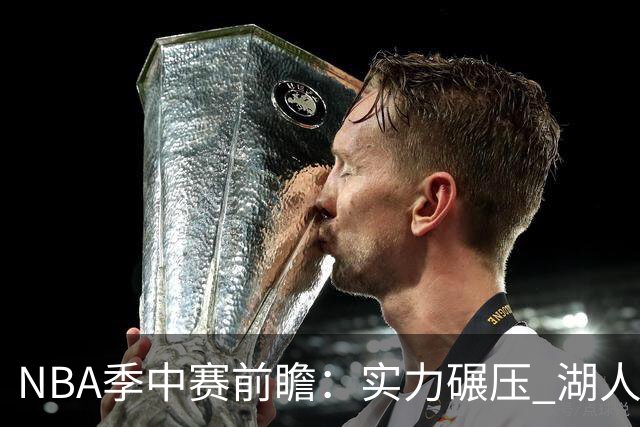 NBA季中赛前瞻：实力碾压 湖人雄鹿会师决赛？